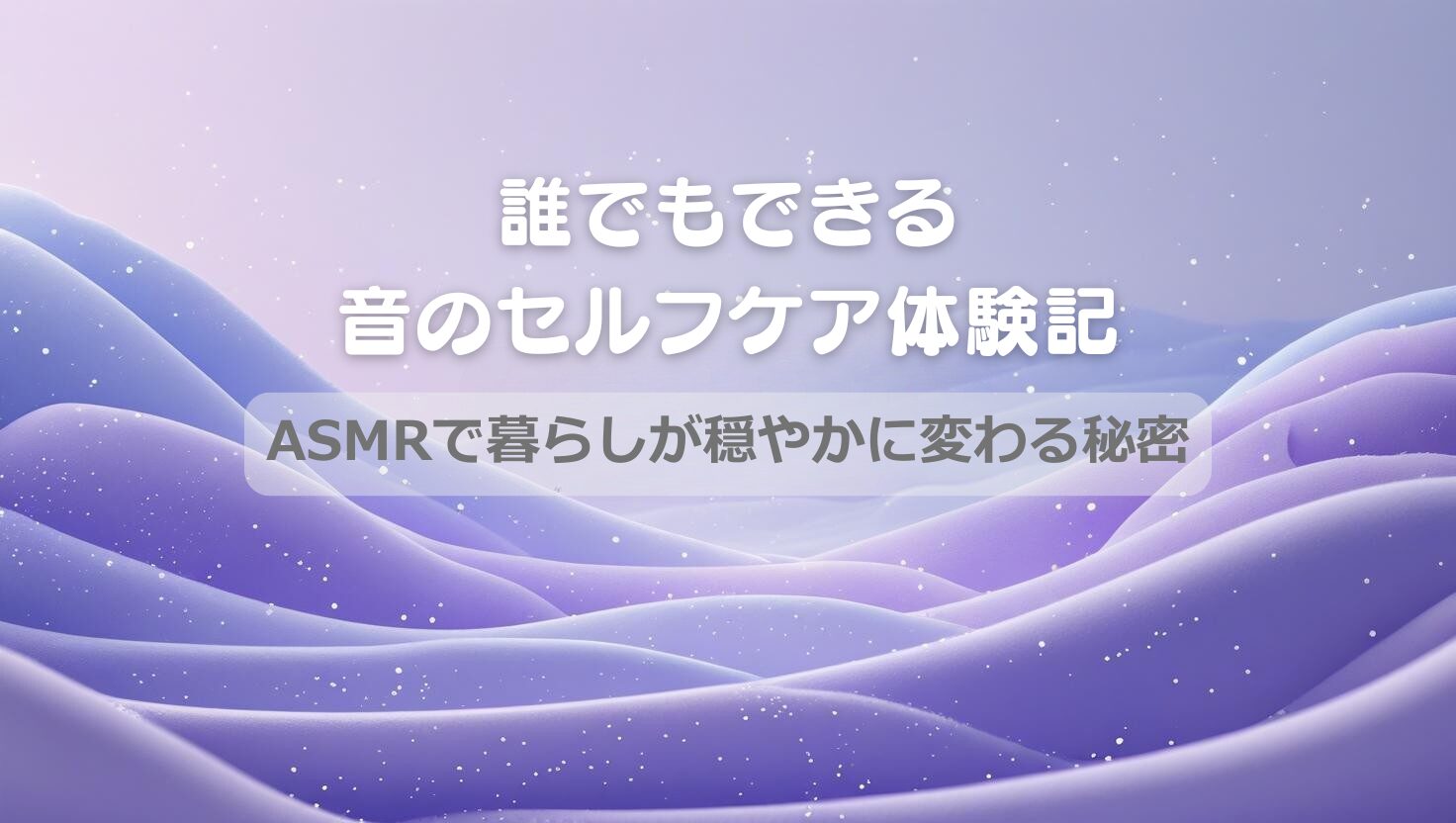 誰でもできる音のセルフケア体験記｜ASMRで暮らしが穏やかに変わる秘密